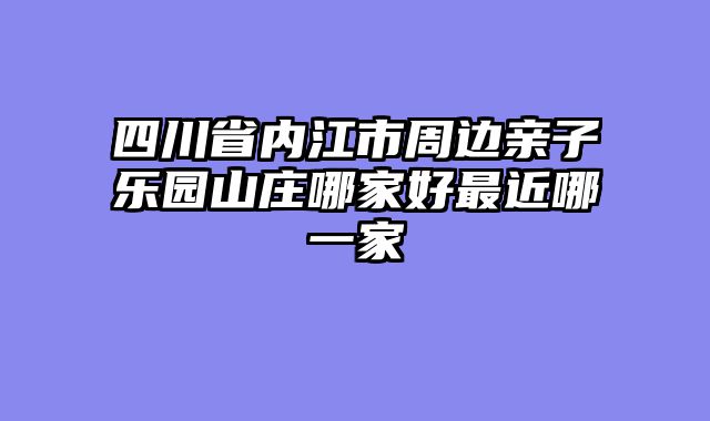 四川省内江市周边亲子乐园山庄哪家好最近哪一家