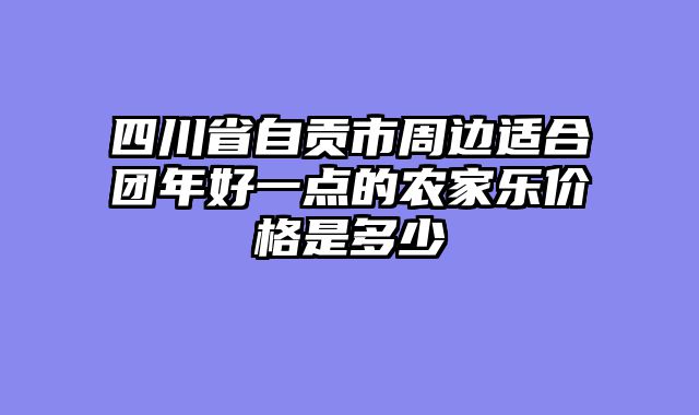 四川省自贡市周边适合团年好一点的农家乐价格是多少
