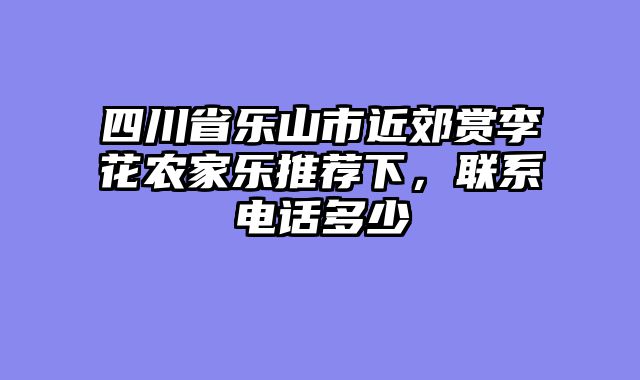 四川省乐山市近郊赏李花农家乐推荐下，联系电话多少