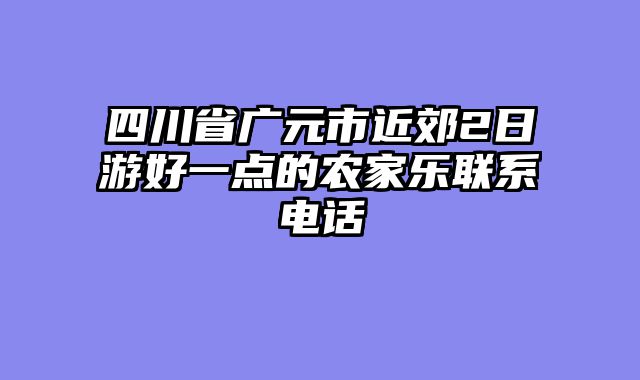 四川省广元市近郊2日游好一点的农家乐联系电话