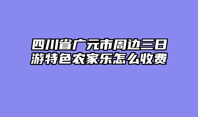 四川省广元市周边三日游特色农家乐怎么收费