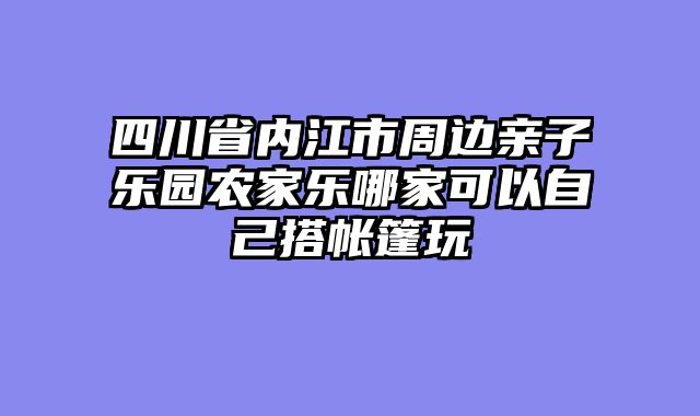 四川省内江市周边亲子乐园农家乐哪家可以自己搭帐篷玩