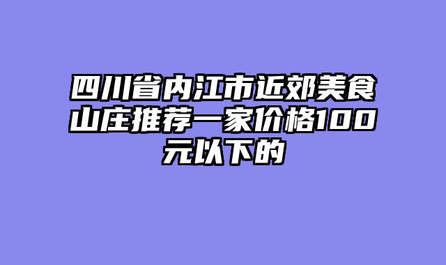 四川省内江市近郊美食山庄推荐一家价格100元以下的