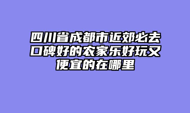 四川省成都市近郊必去口碑好的农家乐好玩又便宜的在哪里