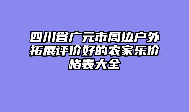 四川省广元市周边户外拓展评价好的农家乐价格表大全