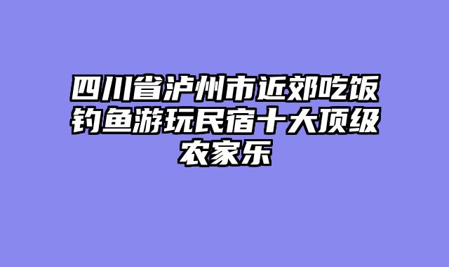 四川省泸州市近郊吃饭钓鱼游玩民宿十大顶级农家乐