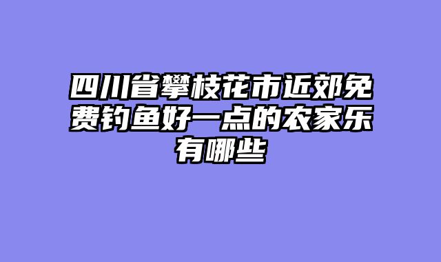 四川省攀枝花市近郊免费钓鱼好一点的农家乐有哪些
