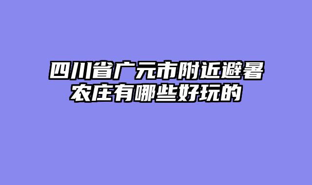 四川省广元市附近避暑农庄有哪些好玩的
