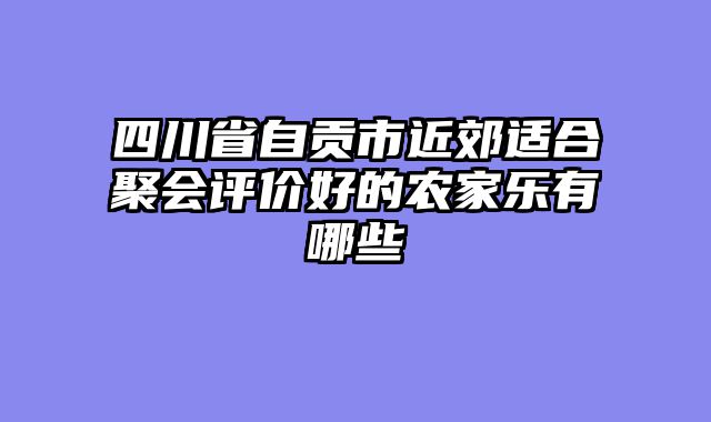四川省自贡市近郊适合聚会评价好的农家乐有哪些