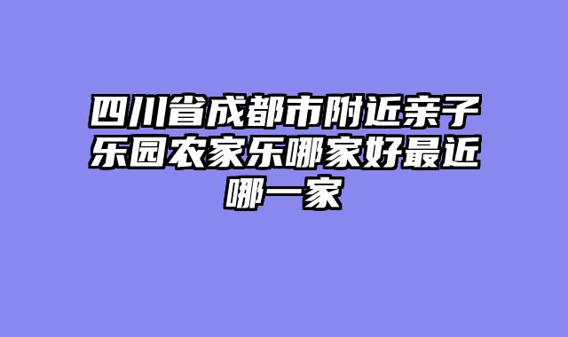 四川省成都市附近亲子乐园农家乐哪家好最近哪一家