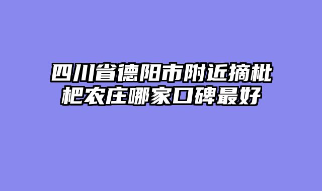 四川省德阳市附近摘枇杷农庄哪家口碑最好