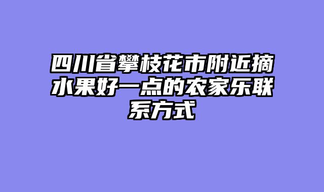 四川省攀枝花市附近摘水果好一点的农家乐联系方式