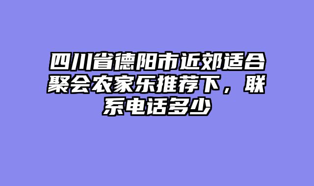 四川省德阳市近郊适合聚会农家乐推荐下,联系电话多少