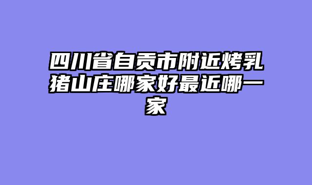 四川省自贡市附近烤乳猪山庄哪家好最近哪一家