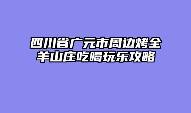 四川省广元市周边烤全羊山庄吃喝玩乐攻略