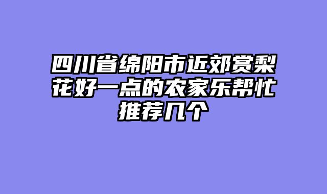四川省绵阳市近郊赏梨花好一点的农家乐帮忙推荐几个