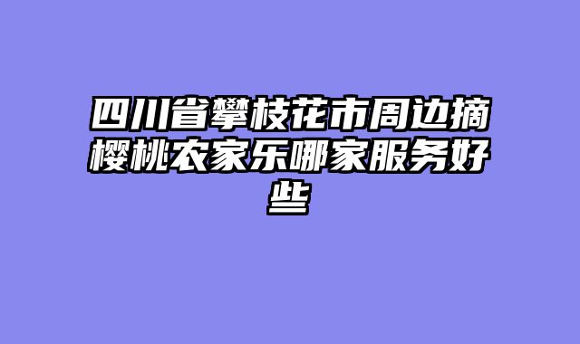 四川省攀枝花市周边摘樱桃农家乐哪家服务好些