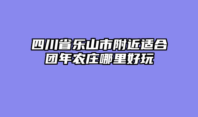 四川省乐山市附近适合团年农庄哪里好玩
