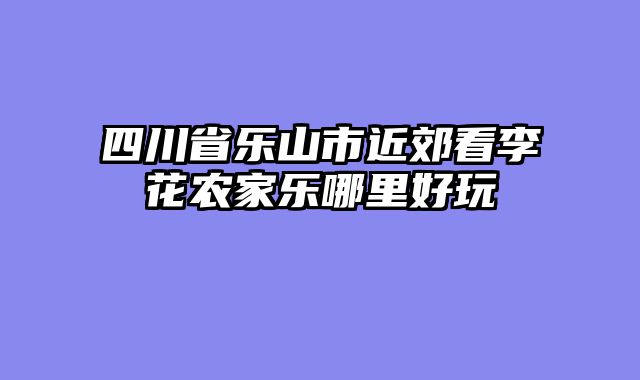 四川省乐山市近郊看李花农家乐哪里好玩