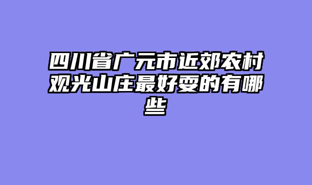 四川省广元市近郊农村观光山庄最好耍的有哪些