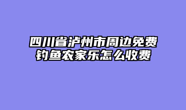 四川省泸州市周边免费钓鱼农家乐怎么收费