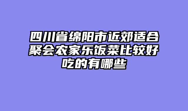 四川省绵阳市近郊适合聚会农家乐饭菜比较好吃的有哪些