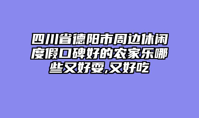 四川省德阳市周边休闲度假口碑好的农家乐哪些又好耍,又好吃