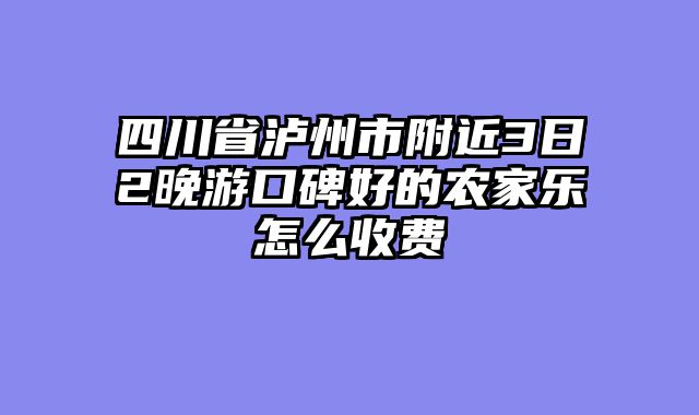 四川省泸州市附近3日2晚游口碑好的农家乐怎么收费
