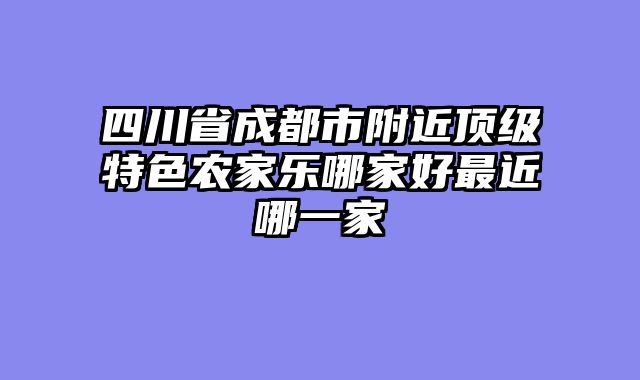 四川省成都市附近顶级特色农家乐哪家好最近哪一家