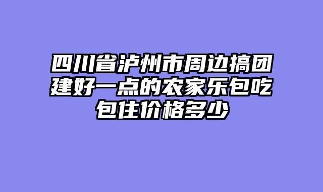 四川省泸州市周边搞团建好一点的农家乐包吃包住价格多少