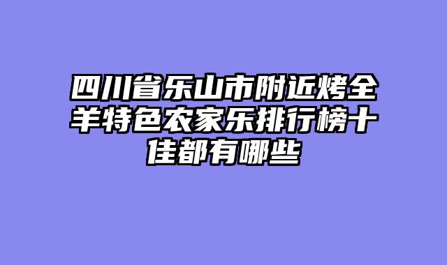 四川省乐山市附近烤全羊特色农家乐排行榜十佳都有哪些