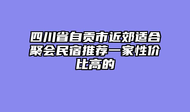 四川省自贡市近郊适合聚会民宿推荐一家性价比高的