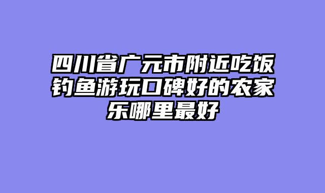 四川省广元市附近吃饭钓鱼游玩口碑好的农家乐哪里最好