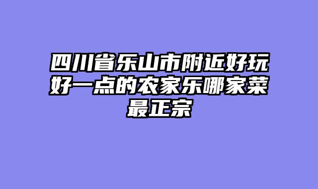 四川省乐山市附近好玩好一点的农家乐哪家菜最正宗