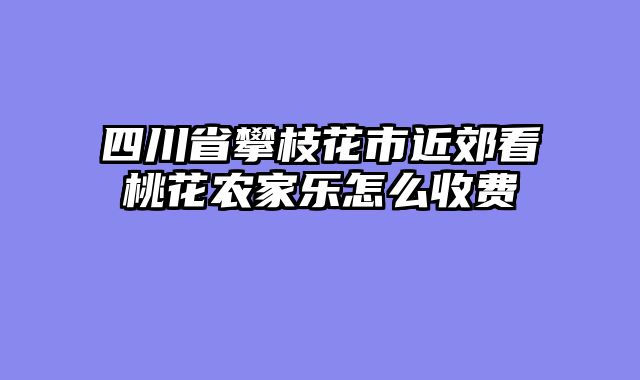 四川省攀枝花市近郊看桃花农家乐怎么收费