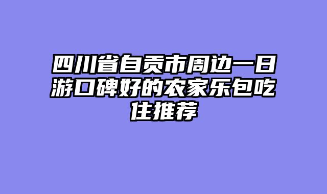 四川省自贡市周边一日游口碑好的农家乐包吃住推荐