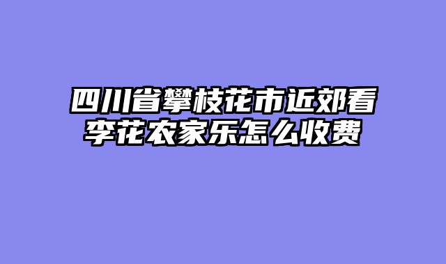 四川省攀枝花市近郊看李花农家乐怎么收费