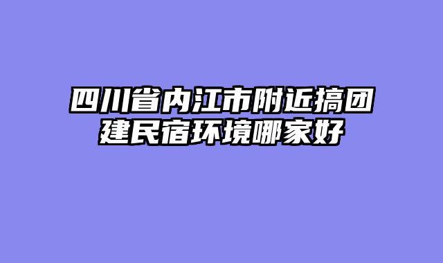 四川省内江市附近搞团建民宿环境哪家好