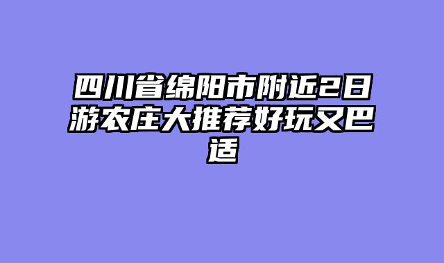 四川省绵阳市附近2日游农庄大推荐好玩又巴适