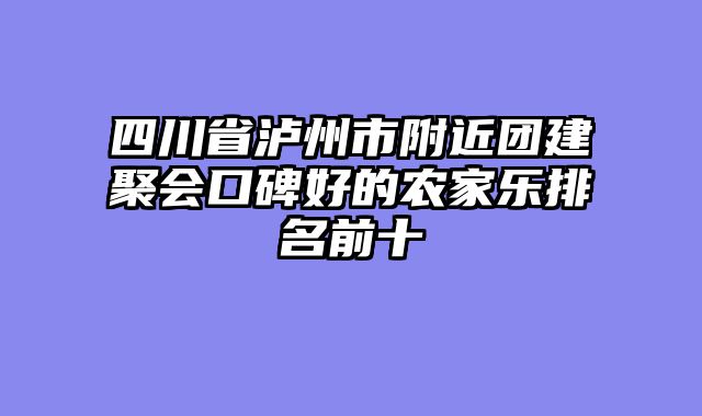 四川省泸州市附近团建聚会口碑好的农家乐排名前十