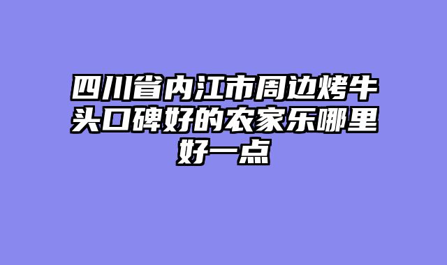 四川省内江市周边烤牛头口碑好的农家乐哪里好一点