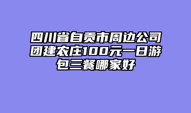 四川省自贡市周边公司团建农庄100元一日游包三餐哪家好