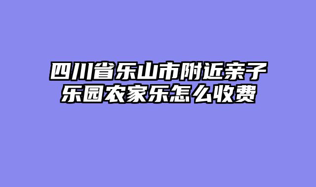 四川省乐山市附近亲子乐园农家乐怎么收费