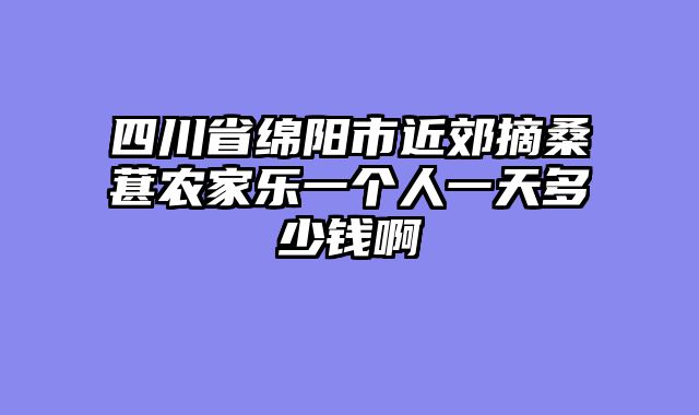 四川省绵阳市近郊摘桑葚农家乐一个人一天多少钱啊