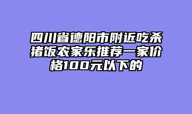 四川省德阳市附近吃杀猪饭农家乐推荐一家价格100元以下的