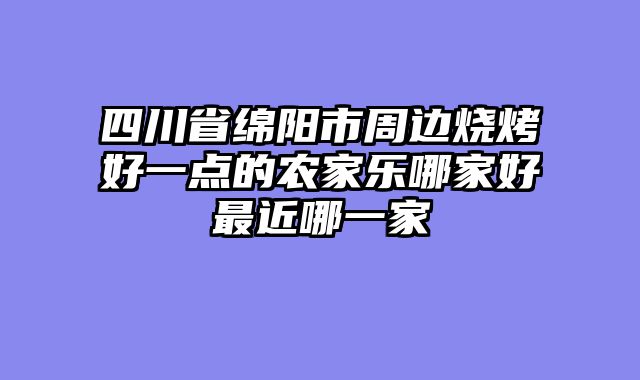 四川省绵阳市周边烧烤好一点的农家乐哪家好最近哪一家