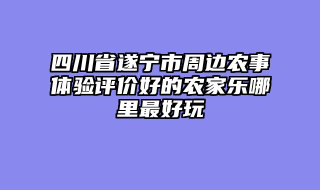 四川省遂宁市周边农事体验评价好的农家乐哪里最好玩
