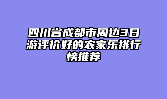 四川省成都市周边3日游评价好的农家乐排行榜推荐