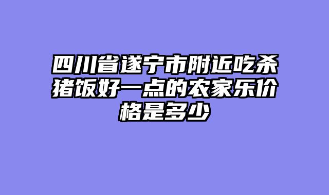 四川省遂宁市附近吃杀猪饭好一点的农家乐价格是多少