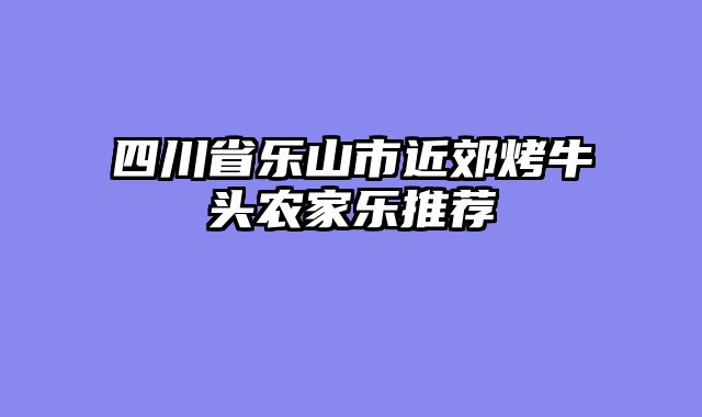 四川省乐山市近郊烤牛头农家乐推荐
